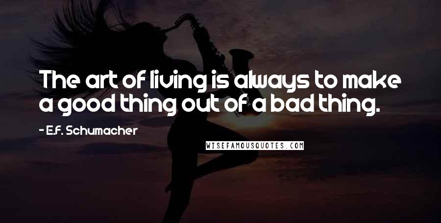 E.F. Schumacher Quotes: The art of living is always to make a good thing out of a bad thing.