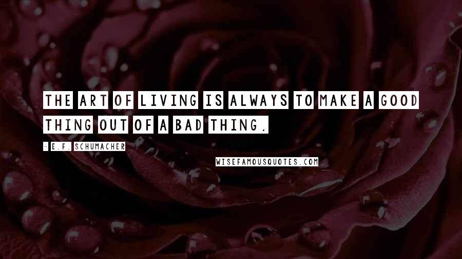 E.F. Schumacher Quotes: The art of living is always to make a good thing out of a bad thing.