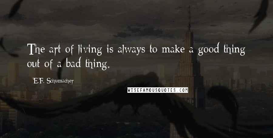 E.F. Schumacher Quotes: The art of living is always to make a good thing out of a bad thing.