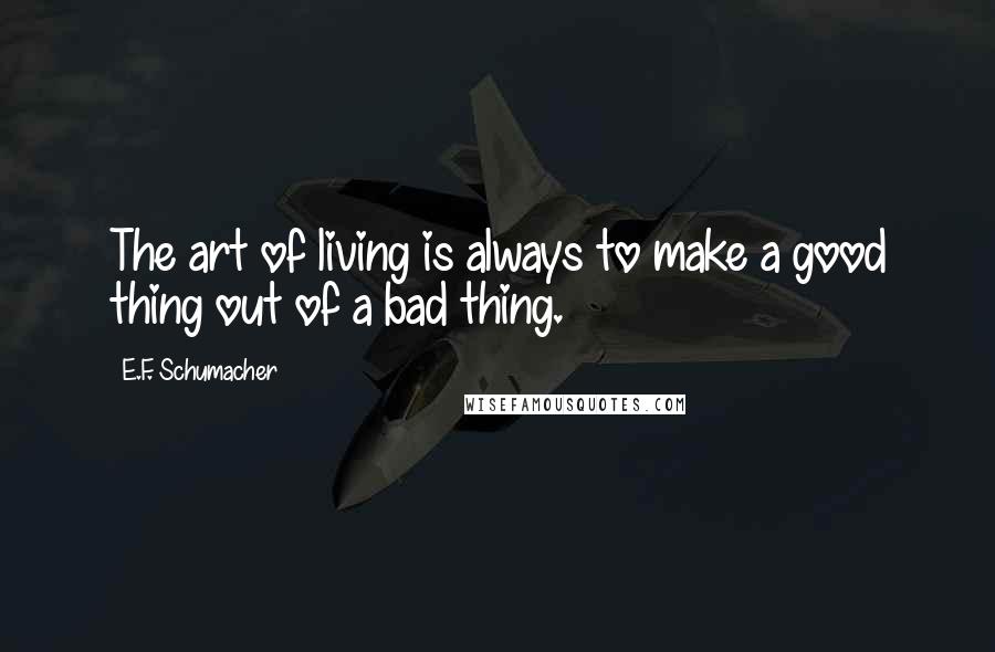 E.F. Schumacher Quotes: The art of living is always to make a good thing out of a bad thing.