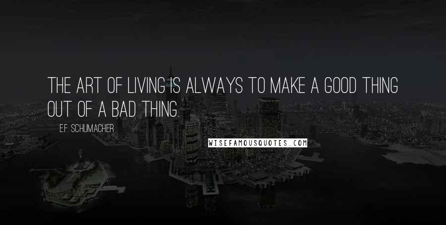 E.F. Schumacher Quotes: The art of living is always to make a good thing out of a bad thing.