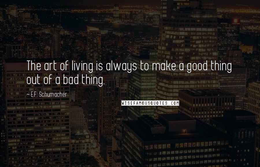 E.F. Schumacher Quotes: The art of living is always to make a good thing out of a bad thing.