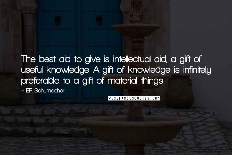 E.F. Schumacher Quotes: The best aid to give is intellectual aid, a gift of useful knowledge. A gift of knowledge is infinitely preferable to a gift of material things.