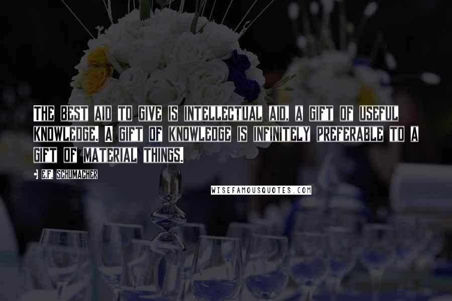 E.F. Schumacher Quotes: The best aid to give is intellectual aid, a gift of useful knowledge. A gift of knowledge is infinitely preferable to a gift of material things.