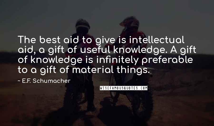 E.F. Schumacher Quotes: The best aid to give is intellectual aid, a gift of useful knowledge. A gift of knowledge is infinitely preferable to a gift of material things.