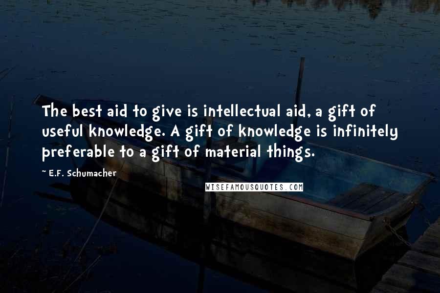 E.F. Schumacher Quotes: The best aid to give is intellectual aid, a gift of useful knowledge. A gift of knowledge is infinitely preferable to a gift of material things.