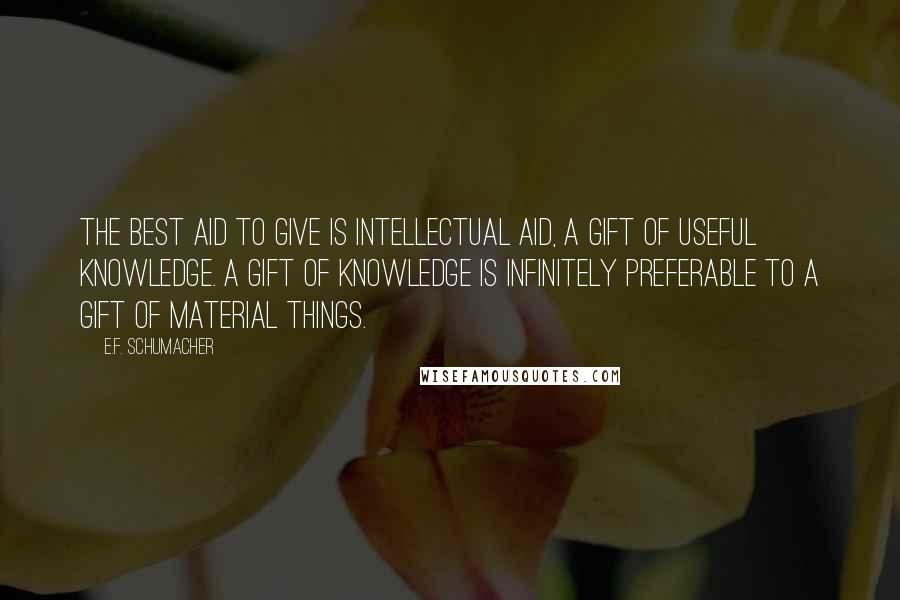 E.F. Schumacher Quotes: The best aid to give is intellectual aid, a gift of useful knowledge. A gift of knowledge is infinitely preferable to a gift of material things.