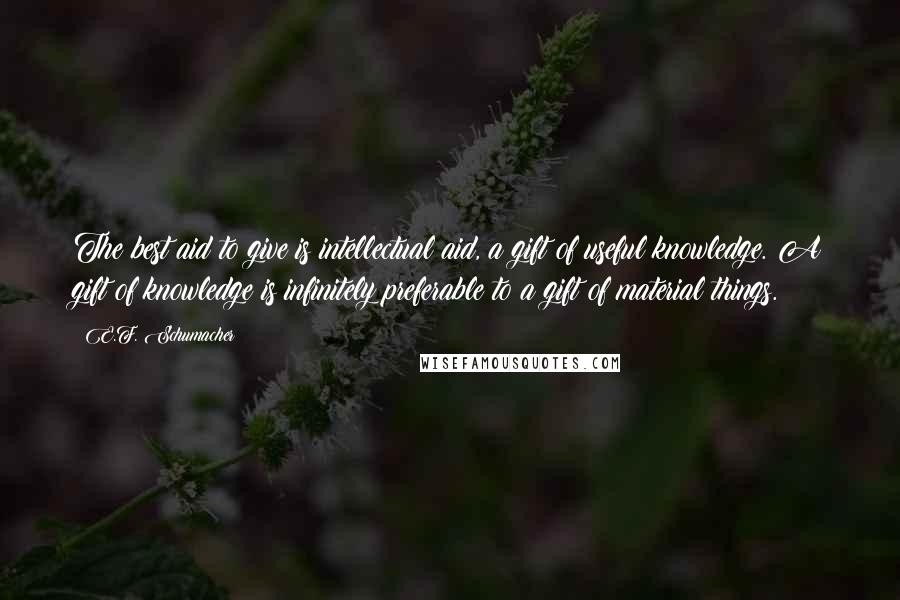 E.F. Schumacher Quotes: The best aid to give is intellectual aid, a gift of useful knowledge. A gift of knowledge is infinitely preferable to a gift of material things.