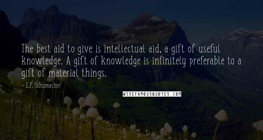 E.F. Schumacher Quotes: The best aid to give is intellectual aid, a gift of useful knowledge. A gift of knowledge is infinitely preferable to a gift of material things.