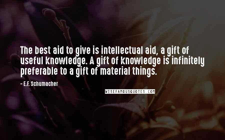 E.F. Schumacher Quotes: The best aid to give is intellectual aid, a gift of useful knowledge. A gift of knowledge is infinitely preferable to a gift of material things.