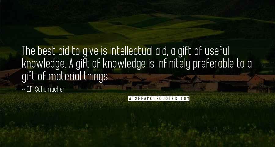 E.F. Schumacher Quotes: The best aid to give is intellectual aid, a gift of useful knowledge. A gift of knowledge is infinitely preferable to a gift of material things.