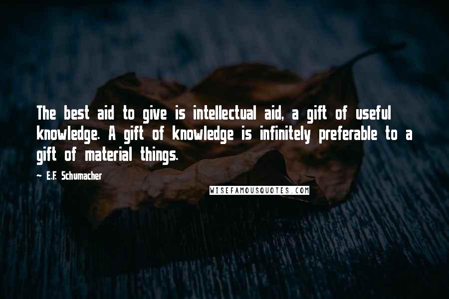 E.F. Schumacher Quotes: The best aid to give is intellectual aid, a gift of useful knowledge. A gift of knowledge is infinitely preferable to a gift of material things.