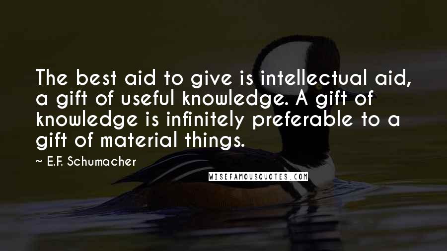 E.F. Schumacher Quotes: The best aid to give is intellectual aid, a gift of useful knowledge. A gift of knowledge is infinitely preferable to a gift of material things.