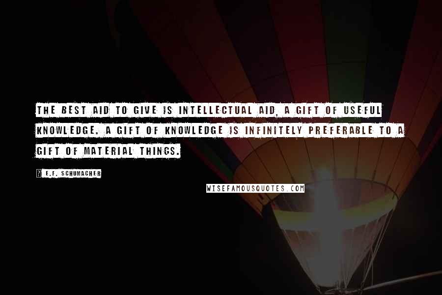 E.F. Schumacher Quotes: The best aid to give is intellectual aid, a gift of useful knowledge. A gift of knowledge is infinitely preferable to a gift of material things.