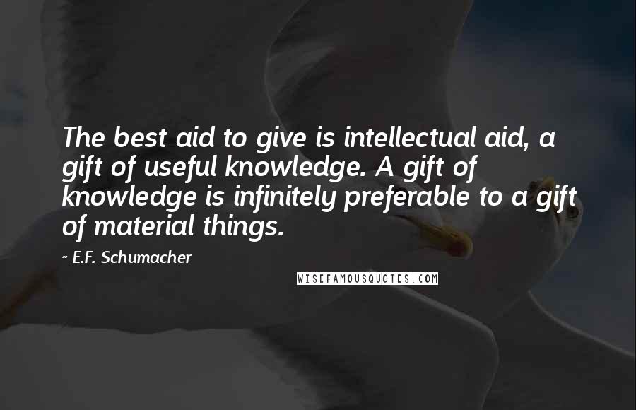 E.F. Schumacher Quotes: The best aid to give is intellectual aid, a gift of useful knowledge. A gift of knowledge is infinitely preferable to a gift of material things.