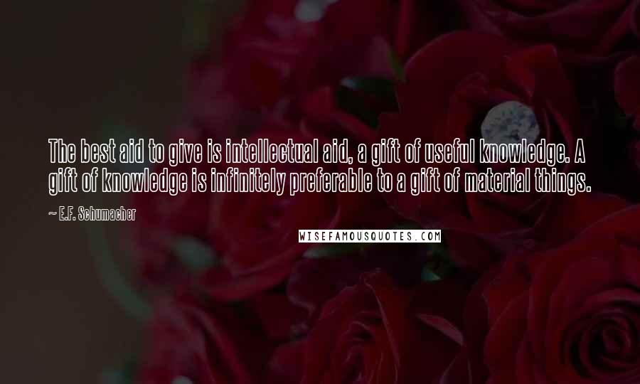 E.F. Schumacher Quotes: The best aid to give is intellectual aid, a gift of useful knowledge. A gift of knowledge is infinitely preferable to a gift of material things.