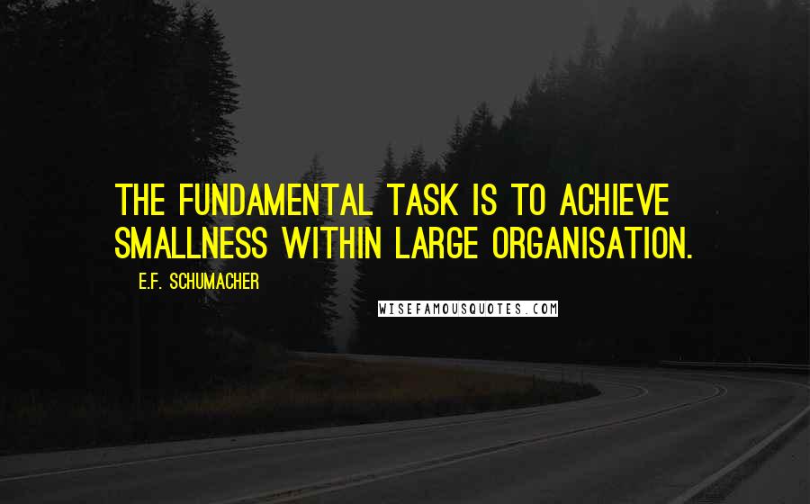 E.F. Schumacher Quotes: The fundamental task is to achieve smallness within large organisation.