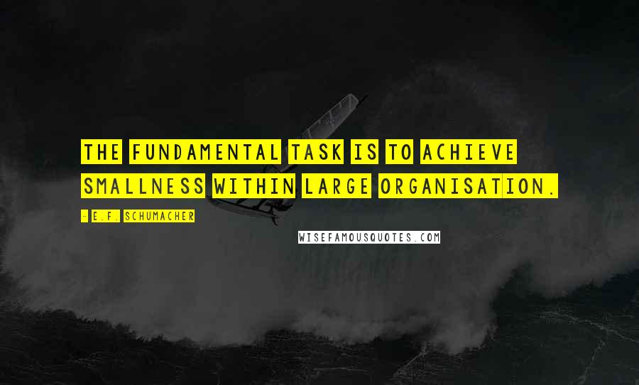 E.F. Schumacher Quotes: The fundamental task is to achieve smallness within large organisation.