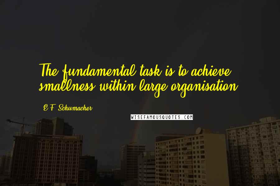 E.F. Schumacher Quotes: The fundamental task is to achieve smallness within large organisation.