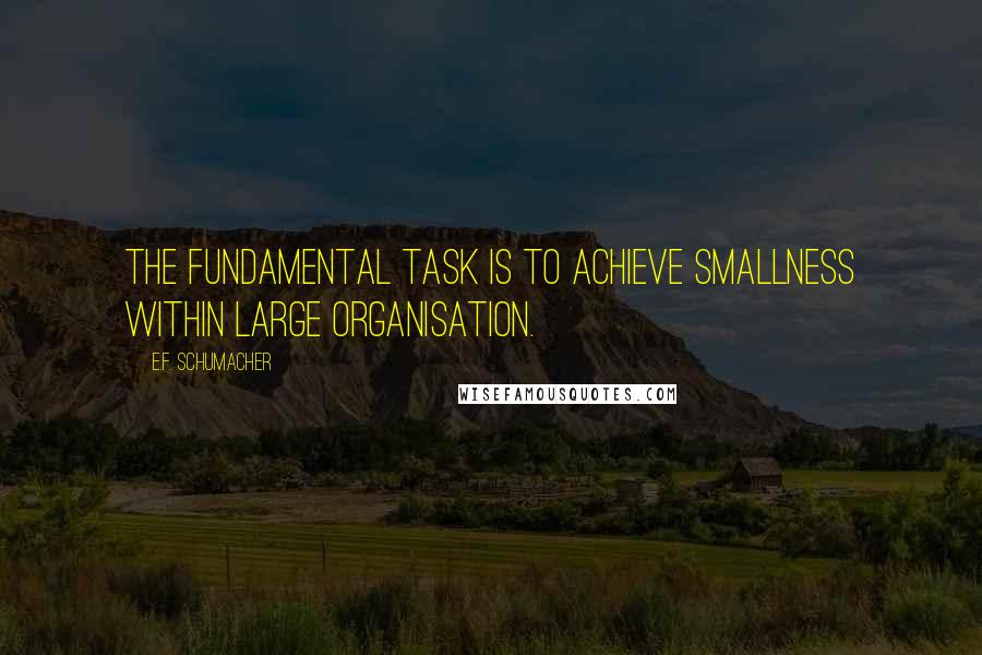 E.F. Schumacher Quotes: The fundamental task is to achieve smallness within large organisation.