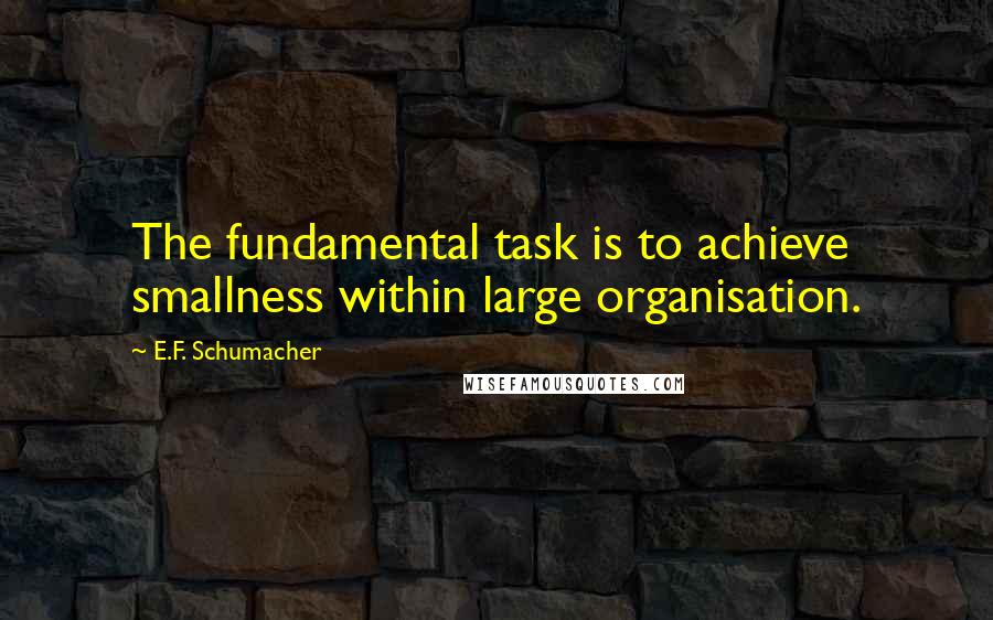 E.F. Schumacher Quotes: The fundamental task is to achieve smallness within large organisation.