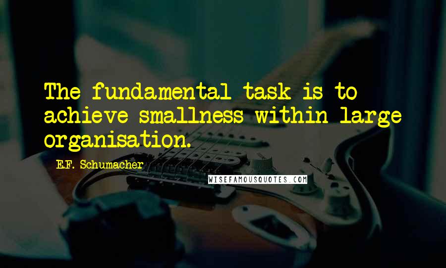 E.F. Schumacher Quotes: The fundamental task is to achieve smallness within large organisation.