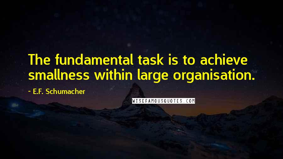 E.F. Schumacher Quotes: The fundamental task is to achieve smallness within large organisation.