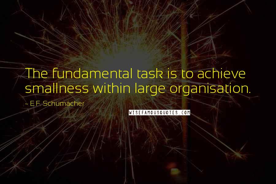 E.F. Schumacher Quotes: The fundamental task is to achieve smallness within large organisation.