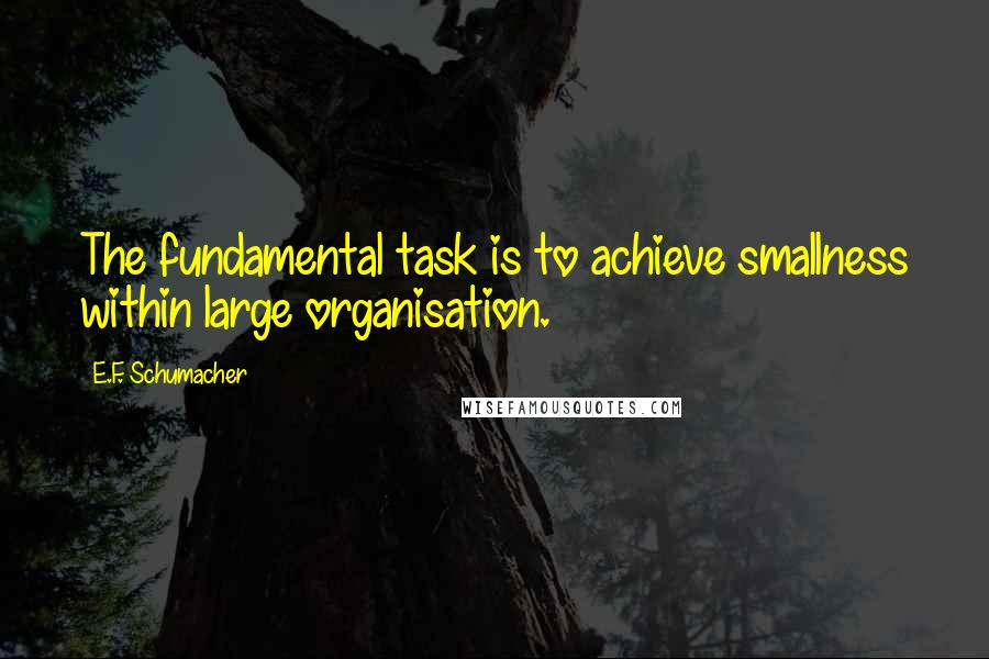 E.F. Schumacher Quotes: The fundamental task is to achieve smallness within large organisation.