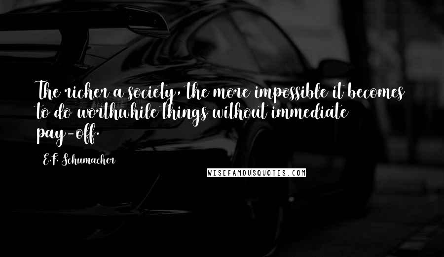 E.F. Schumacher Quotes: The richer a society, the more impossible it becomes to do worthwhile things without immediate pay-off.