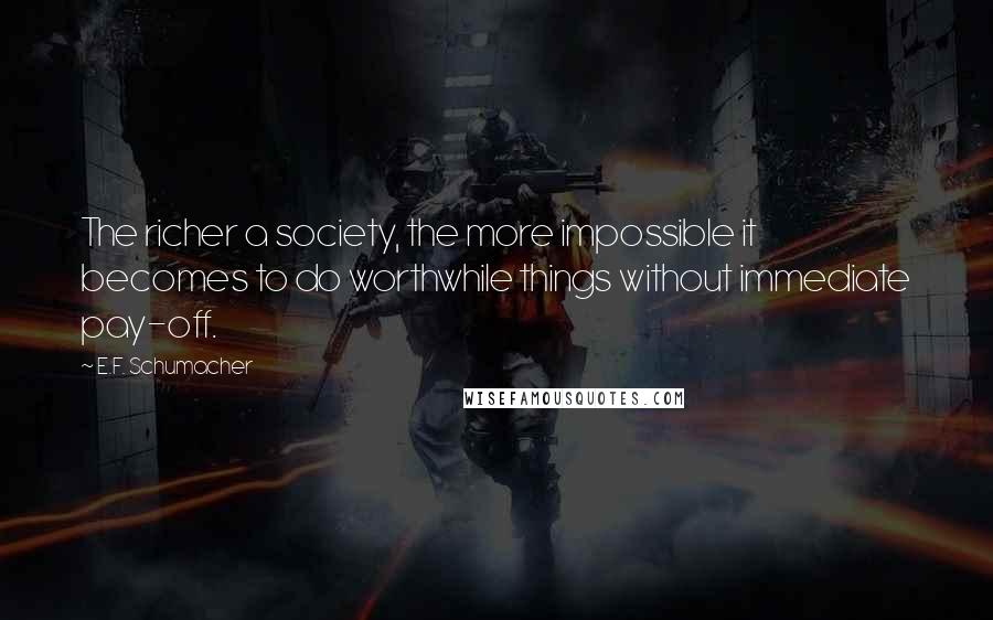 E.F. Schumacher Quotes: The richer a society, the more impossible it becomes to do worthwhile things without immediate pay-off.