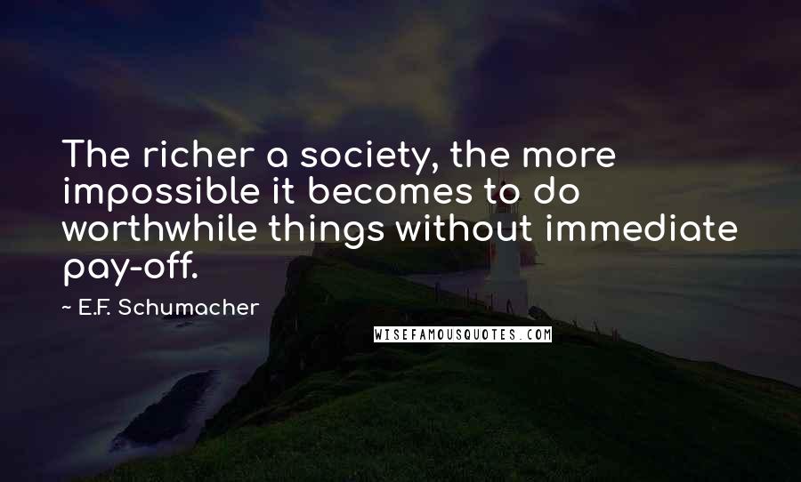 E.F. Schumacher Quotes: The richer a society, the more impossible it becomes to do worthwhile things without immediate pay-off.