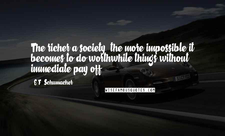 E.F. Schumacher Quotes: The richer a society, the more impossible it becomes to do worthwhile things without immediate pay-off.