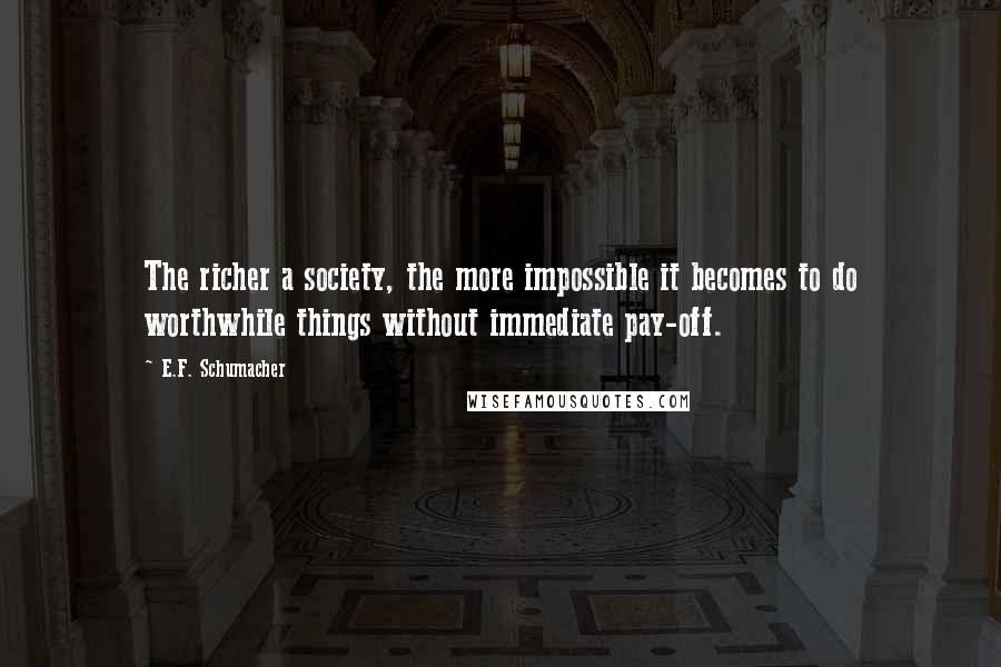 E.F. Schumacher Quotes: The richer a society, the more impossible it becomes to do worthwhile things without immediate pay-off.