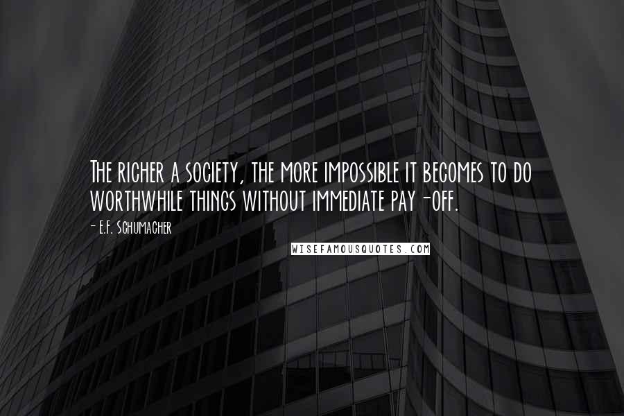 E.F. Schumacher Quotes: The richer a society, the more impossible it becomes to do worthwhile things without immediate pay-off.