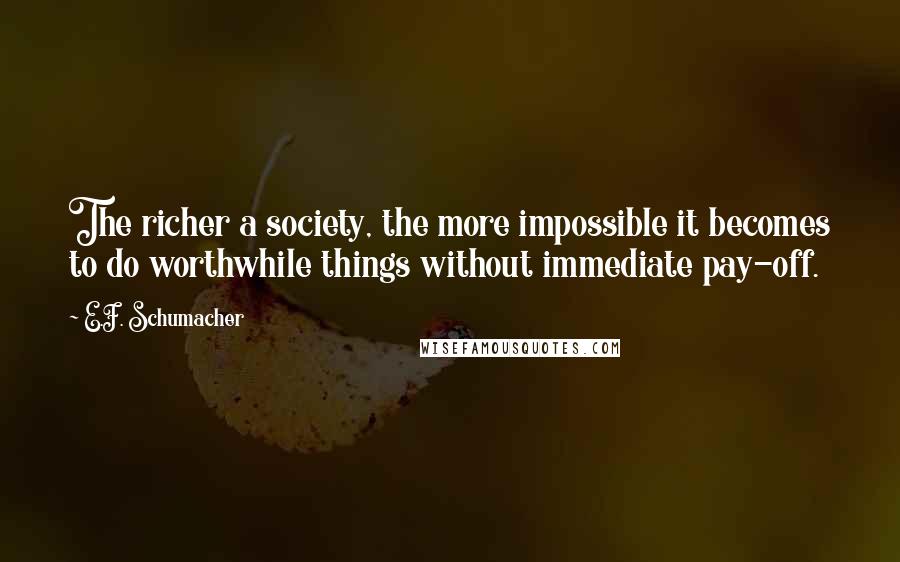 E.F. Schumacher Quotes: The richer a society, the more impossible it becomes to do worthwhile things without immediate pay-off.