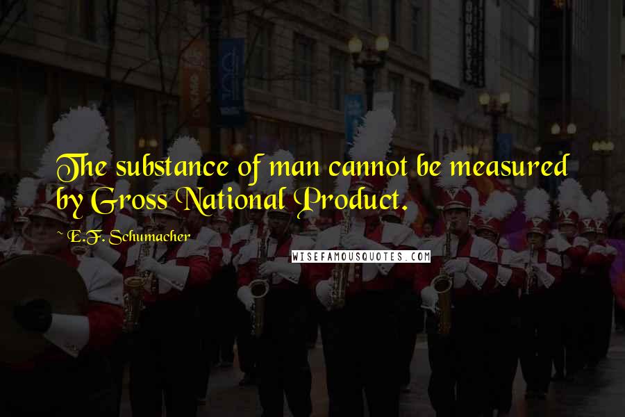 E.F. Schumacher Quotes: The substance of man cannot be measured by Gross National Product.