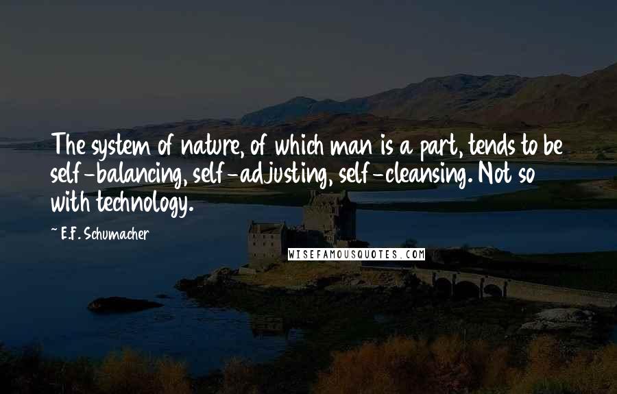 E.F. Schumacher Quotes: The system of nature, of which man is a part, tends to be self-balancing, self-adjusting, self-cleansing. Not so with technology.