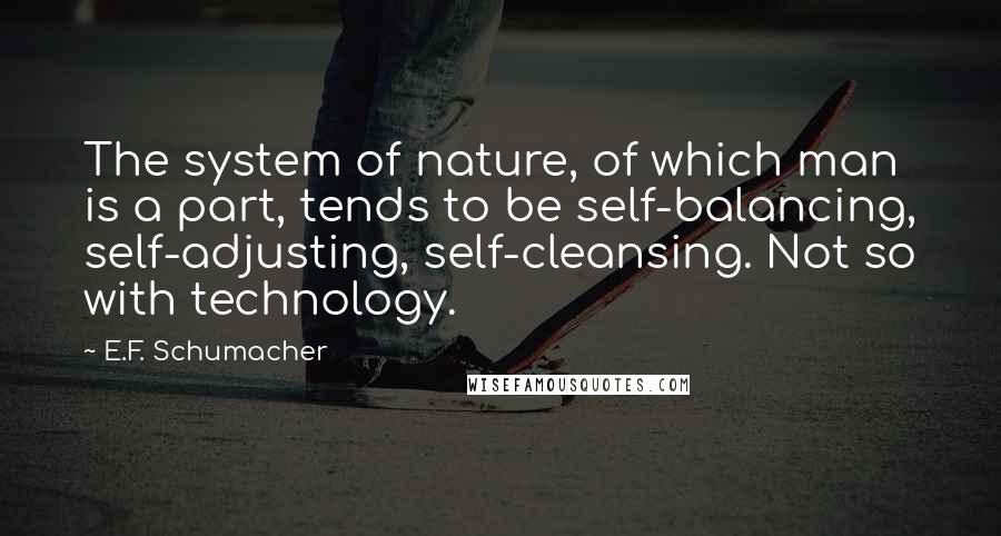 E.F. Schumacher Quotes: The system of nature, of which man is a part, tends to be self-balancing, self-adjusting, self-cleansing. Not so with technology.