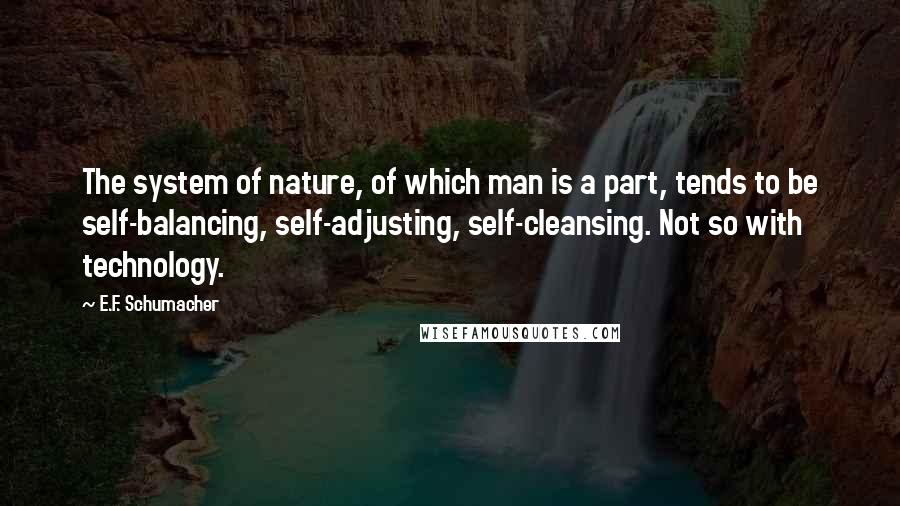 E.F. Schumacher Quotes: The system of nature, of which man is a part, tends to be self-balancing, self-adjusting, self-cleansing. Not so with technology.