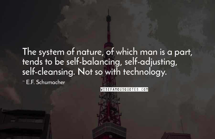 E.F. Schumacher Quotes: The system of nature, of which man is a part, tends to be self-balancing, self-adjusting, self-cleansing. Not so with technology.
