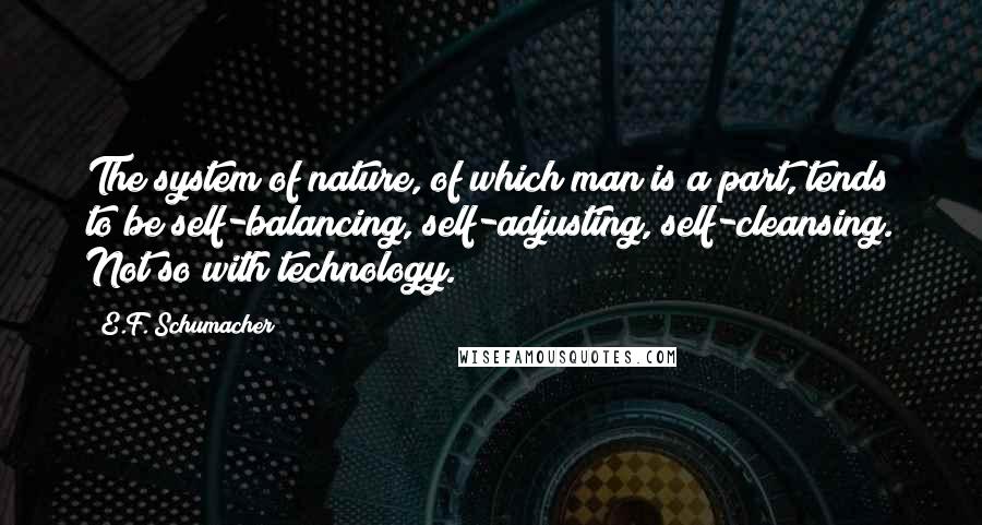 E.F. Schumacher Quotes: The system of nature, of which man is a part, tends to be self-balancing, self-adjusting, self-cleansing. Not so with technology.