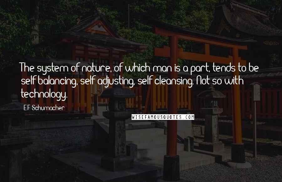 E.F. Schumacher Quotes: The system of nature, of which man is a part, tends to be self-balancing, self-adjusting, self-cleansing. Not so with technology.