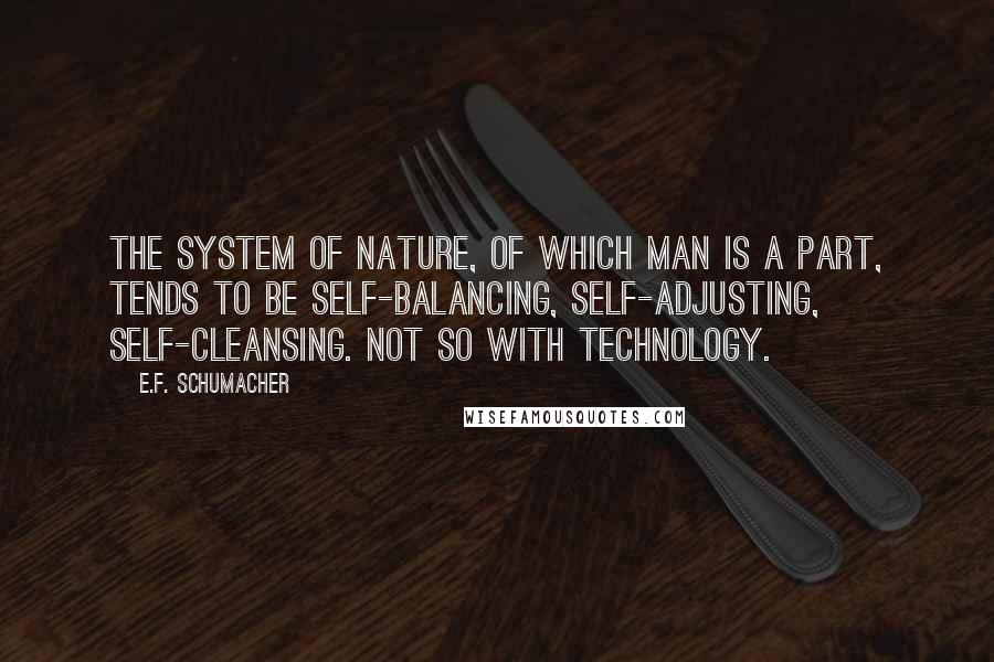 E.F. Schumacher Quotes: The system of nature, of which man is a part, tends to be self-balancing, self-adjusting, self-cleansing. Not so with technology.