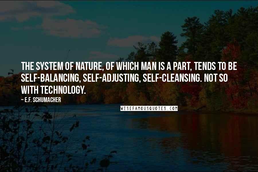 E.F. Schumacher Quotes: The system of nature, of which man is a part, tends to be self-balancing, self-adjusting, self-cleansing. Not so with technology.