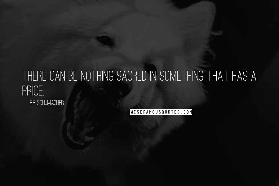 E.F. Schumacher Quotes: There can be nothing sacred in something that has a price.