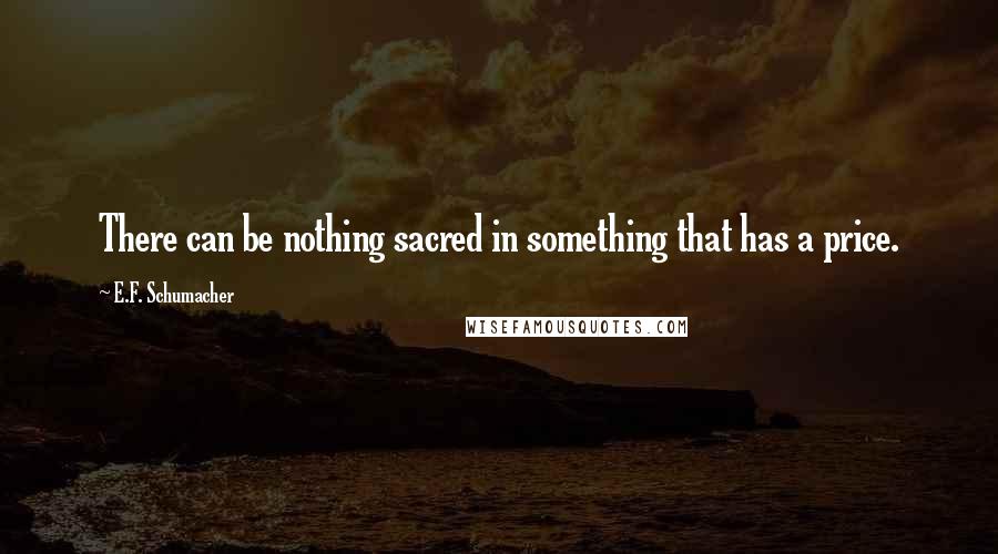 E.F. Schumacher Quotes: There can be nothing sacred in something that has a price.