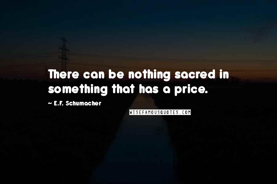 E.F. Schumacher Quotes: There can be nothing sacred in something that has a price.