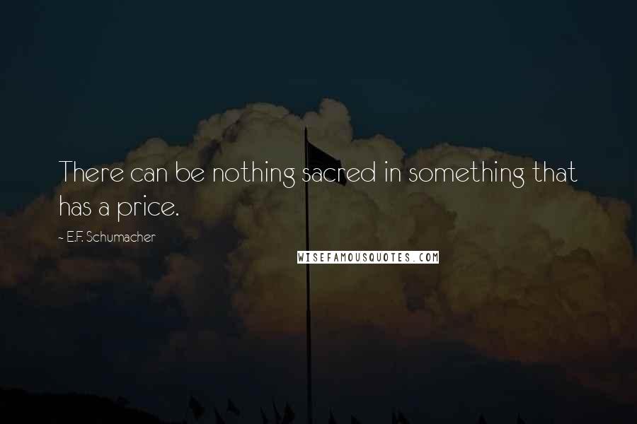 E.F. Schumacher Quotes: There can be nothing sacred in something that has a price.