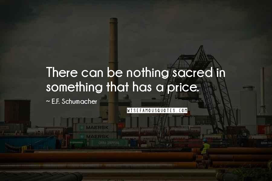 E.F. Schumacher Quotes: There can be nothing sacred in something that has a price.